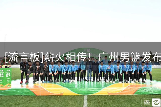[流言板]薪火相传！广州男篮发布宋昕澔选秀视频：广州龙狮的状元故事翻开新篇